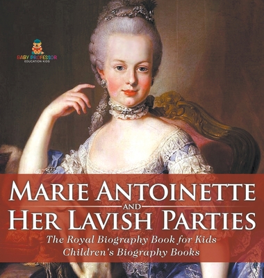 Marie Antoinette and Her Lavish Parties - The Royal Biography Book for Kids Children's Biography Books - Baby Professor