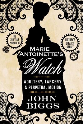 Marie Antoinette's Watch: Adultery, Larceny, & Perpetual Motion - Biggs, John, Professor