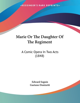 Marie or the Daughter of the Regiment: A Comic Opera in Two Acts (1848) - Seguin, Edward