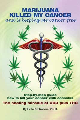 Marijuana Killed My Cancer and is keeping me cancer free: Step-by-step guide how to kill your cancer with cannabis The healing miracle of CBD plus THC - Karohs Ph D, Erika M
