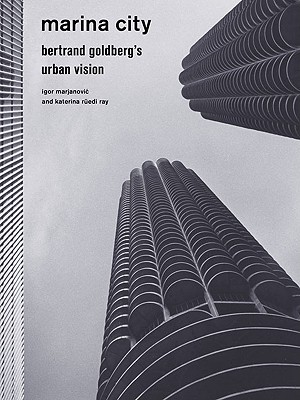 Marina City: Bertrand Goldberg's Urban Vision - Marjanovic, Igor, and Ray, Katerina Ruedi