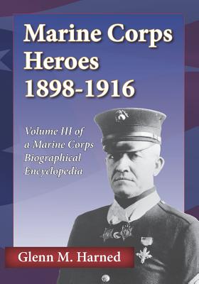 Marine Corps Heroes 1898-1916: Volume III of a Marine Corps Biographical Encyclopedia - Harned, Glenn M