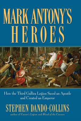 Mark Antony's Heroes: How the Third Gallica Legion Saved an Apostle and Created an Emperor - Dando-Collins, Stephen