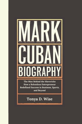 Mark Cuban Biography: The Man Behind the Mavericks How a Relentless Entrepreneur Redefined Success in Business, Sports, and Beyond - D Wise, Tonya