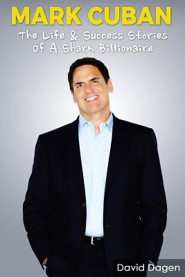 Mark Cuban - The Life & Success Stories of a Shark Billionaire: Biography - Dagen, David, and Facts, Entrepreneurship