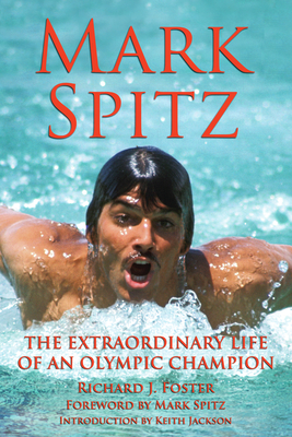 Mark Spitz: The Extraordinary Life of an Olympic Champion - Foster, Richard J, and Spitz, Mark (Foreword by), and Jackson, Keith (Introduction by)