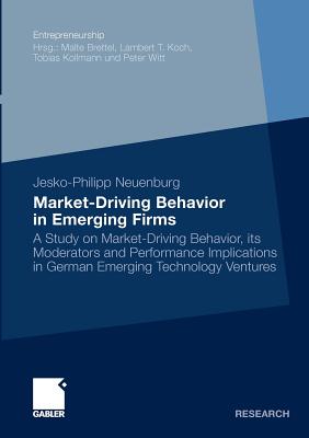 Market-Driving Behavior in Emerging Firms: A Study on Market-Driving Behavior, Its Moderators and Performance Implications in German Emerging Technology Ventures - Neuenburg, Jesko-Philipp, and Brettel, Prof Dr Malte (Foreword by)