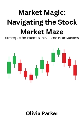 Market Magic: Navigating the Stock Market Maze: Strategies for Success in Bull and Bear Markets - Parker, Olivia