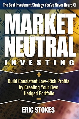 Market Neutral Investing: Build Consistent Low-Risk Profits by Creating Your Own Hedged Portfolio - Stokes, Eric
