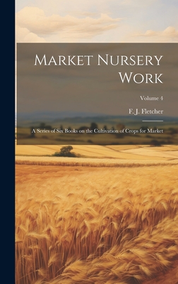 Market Nursery Work; a Series of Six Books on the Cultivation of Crops for Market; Volume 4 - Fletcher, F J (Frederick James) B (Creator)