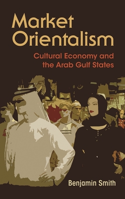 Market Orientalism: Cultural Economy and the Arab Gulf States - Smith, Benjamin