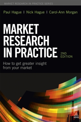 Market Research in Practice: How to Get Greater Insight from Your Market - Hague, Paul, and Hague, Nick, and Morgan, Carol-Ann