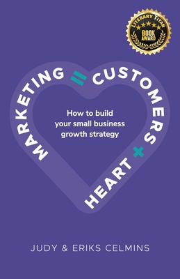 Marketing = Customers + Heart: How to Build Your Small Business Growth Strategy - Celmins, Judy, and Celmins, Eriks