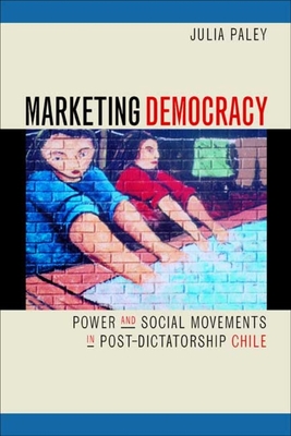 Marketing Democracy: Power and Social Movements in Post-Dictatorship Chile - Paley, Julia