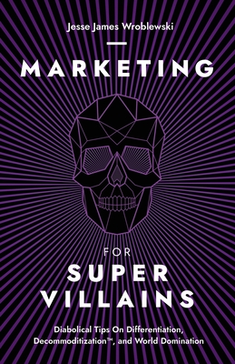 Marketing For SuperVillains: Diabolical Tips on Differentiation, Decommoditization and World Domination - Wroblewski, Jesse James