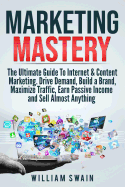 Marketing Mastery: The Ultimate Guide To Internet & Content Marketing: Drive Demand, Build a Brand, Maximize Traffic, Earn Passive Income and Sell Almost Anything