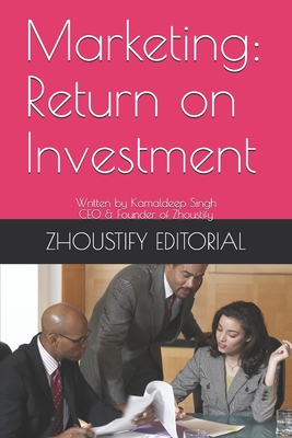 Marketing: Return on Investment: Written by Kamaldeep Singh; CEO & Founder of Zhoustify - R, Jasmine (Editor), and M, Zayn (Editor), and L, Maria (Editor)
