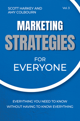 Marketing Strategies for Everyone: Everything You Need to Know Without Having to Know Everything - Harkey, Scott, and Colbourn, Amy