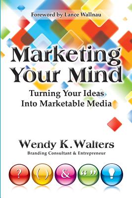 Marketing Your Mind: Turning Your Ideas Into Marketable Media - Walters, Wendy K