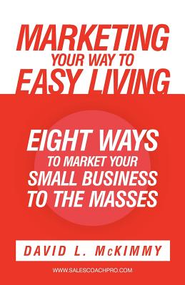 Marketing Your Way to Easy Living: Eight Ways to Market Your Small Business to the Masses - McKimmy, David L