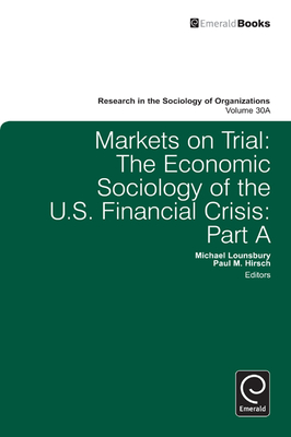 Markets On Trial: The Economic Sociology of the U.S. Financial Crisis - Lounsbury, Michael (Series edited by), and Hirsch, Paul M. (Editor)