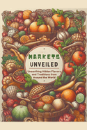 Markets Unveiled: Unearthing Hidden Flavors and Traditions from Around the World