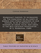 Markham's Farewel to Husbandry, or, The Enriching of All Sorts of Barren and Sterile Grounds in Our Nation ...: Together With the Annoyances, and Preservation of All Grain and Seed, From One Year to Many Years: as Also a Husbandly Computation of Men...