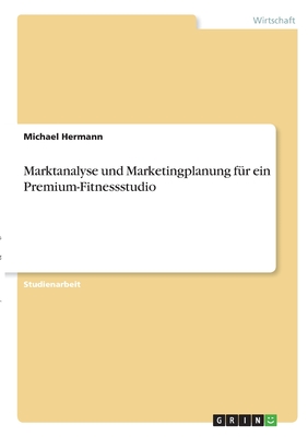Marktanalyse und Marketingplanung f?r ein Premium-Fitnessstudio - Hermann, Michael