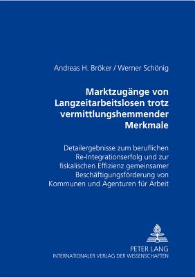 Marktzugaenge Von Langzeitarbeitslosen Trotz Vermittlungshemmender Merkmale: Detailergebnisse Zum Beruflichen Re-Integrationserfolg Und Zur Fiskalischen Effizienz Gemeinsamer Beschaeftigungsfoerderung Von Kommunen Und Agenturen Fuer Arbeit - Brker, Andreas H, and Schnig, Werner