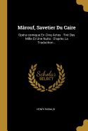 Marouf, Savetier Du Caire: Opera-Comique En Cinq Actes: Tire Des Mille Et Une Nuits: D'Apres La Traduction...