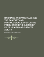 Marriage and Parentage and the Sanitary and Physiological Laws for the Production of Children of Finer Health and Greater Ability