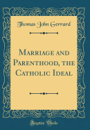 Marriage and Parenthood, the Catholic Ideal (Classic Reprint)