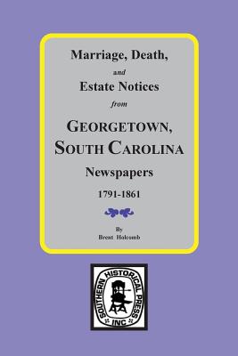 Marriage, Death and Estate Notices from Georgetown, South Carolina Newspapers 1791-1861 - Holcomb, Brent (Compiled by)