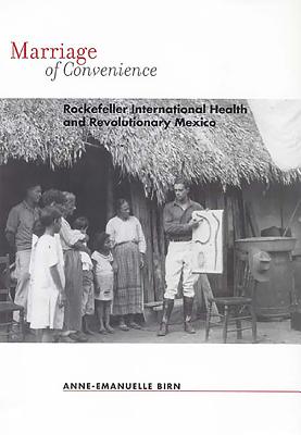 Marriage of Convenience: Rockefeller International Health and Revolutionary Mexico - Birn, Anne-Emanuelle