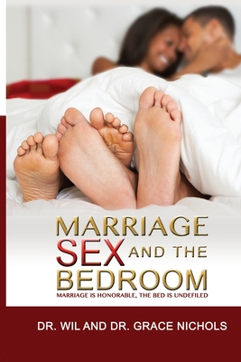 Marriage, Sex, and the Bedroom: Marriage is Honorable, The Bed is Undefiled - Nichols, Grace, and Nichols, Wil