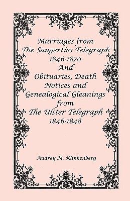 Marriages from The Saugerties Telegraph 1846-1870 and Obituaries, Death Notices and Genealogical Gleanings from The Ulster Telegraph 1846-1848 - Klinkenberg, Audrey M