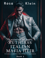 Married To The Ruthless Italian Mafia Heir: An Enemies to Lovers Dark Mafia Arranged Marriage Romance