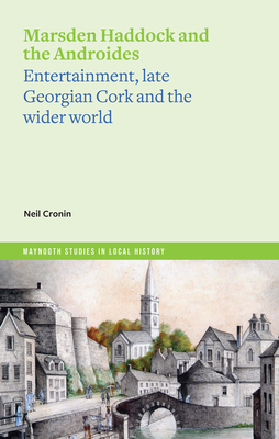 Marsden Haddock and the Androides: Entertainment, late Georgian Cork and the wider world - Cronin, Neil