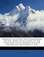 Marshal Foch and the Pennsylvania Society; Being an Account of the Luncheon Given Marshal Foch by the Society, November 19, 1921