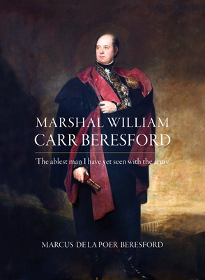 Marshal William Carr Beresford: The Ablest Man I Have Yet Seen with the Army - Beresford, Marcus de la Poer