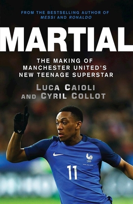 Martial: The Making of Manchester United's New Teenage Superstar - Collot, Cyril, and Caioli, Luca
