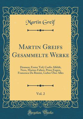 Martin Greifs Gesammelte Werke, Vol. 2: Dramen; Erster Teil; Corfiz Alfeldt, Nero, Marino Falieri, Prinz Eugen, Francesca Da Rimini, Lieber Uber Alles (Classic Reprint) - Greif, Martin