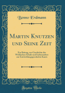 Martin Knutzen Und Seine Zeit: Ein Beitrag, Zur Geschichte Der Wolfischen Schule Und Insbesondere Zur Entwicklungsgeschichte Kants (Classic Reprint)