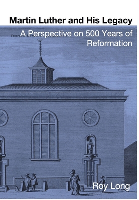 Martin Luther and His Legacy: A Perspective on 500 Years of Reformation - Long, Roy