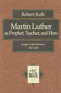 Martin Luther as Prophet, Teacher, Hero: Images of the Reformer, 1520-1620