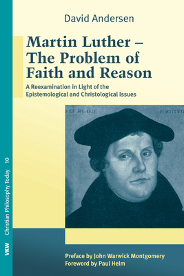 Martin Luther: The Problem with Faith and Reason - Andersen, David, and Montgomery, John Warwick, Dr. (Preface by), and Helm, Paul (Foreword by)