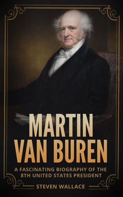 Martin Van Buren: A Fascinating Biography of the 8th United States President - Wallace, Steven