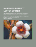Martine's Perfect Letter Writer; And American Manual of Etiquette, Combined.: A Work for the Use of Ladies and Gentlemen, Containing Over 300 Model Le