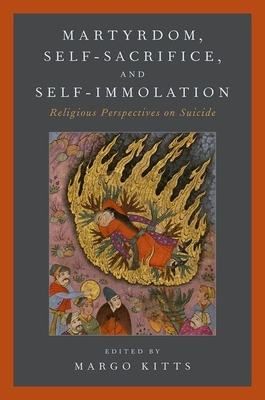 Martyrdom, Self-Sacrifice, and Self-Immolation: Religious Perspectives on Suicide - Kitts, Margo (Editor)
