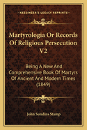 Martyrologia Or Records Of Religious Persecution V2: Being A New And Comprehensive Book Of Martyrs Of Ancient And Modern Times (1849)